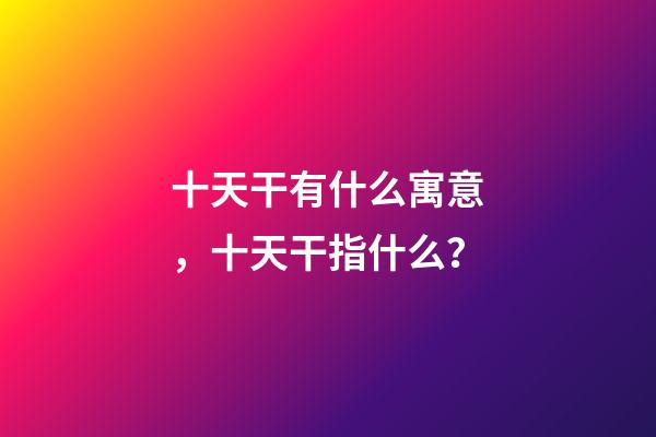 十天干有什么寓意，十天干指什么？